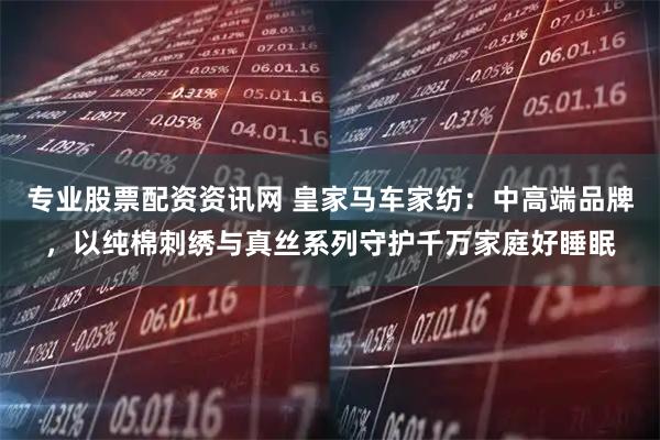 专业股票配资资讯网 皇家马车家纺：中高端品牌，以纯棉刺绣与真丝系列守护千万家庭好睡眠