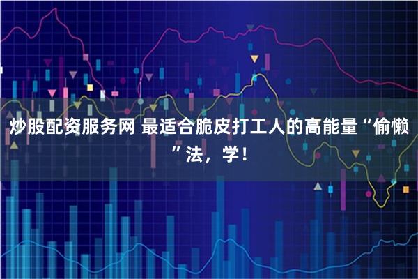 炒股配资服务网 最适合脆皮打工人的高能量“偷懒”法，学！