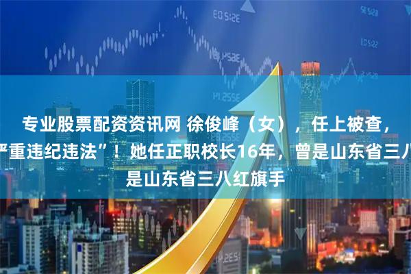 专业股票配资资讯网 徐俊峰（女），任上被查，“涉嫌严重违纪违法”！她任正职校长16年，曾是山东省三八红旗手