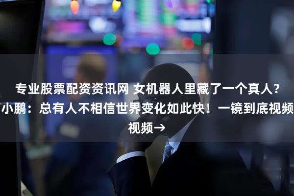 专业股票配资资讯网 女机器人里藏了一个真人？何小鹏：总有人不相信世界变化如此快！一镜到底视频→