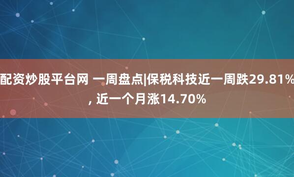 配资炒股平台网 一周盘点|保税科技近一周跌29.81%, 近一个月涨14.70%
