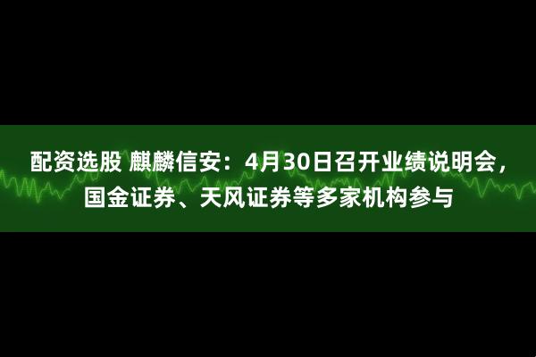 配资选股 麒麟信安：4月30日召开业绩说明会，国金证券、天风证券等多家机构参与