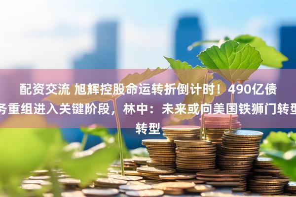 配资交流 旭辉控股命运转折倒计时！490亿债务重组进入关键阶段，林中：未来或向美国铁狮门转型