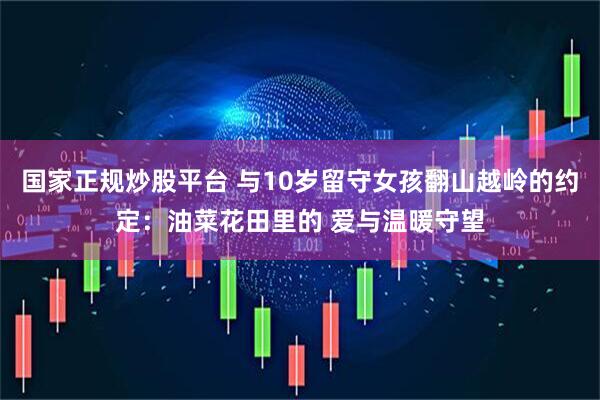 国家正规炒股平台 与10岁留守女孩翻山越岭的约定：油菜花田里的 爱与温暖守望