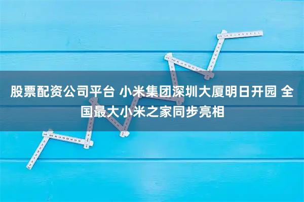 股票配资公司平台 小米集团深圳大厦明日开园 全国最大小米之家同步亮相