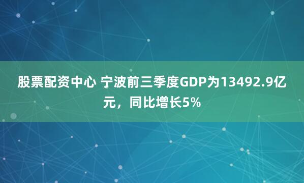 股票配资中心 宁波前三季度GDP为13492.9亿元，同比增长5%