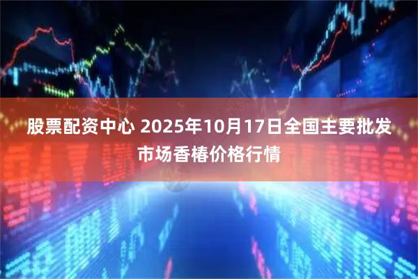 股票配资中心 2025年10月17日全国主要批发市场香椿价格行情