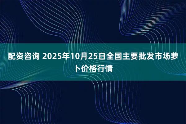 配资咨询 2025年10月25日全国主要批发市场萝卜价格行情