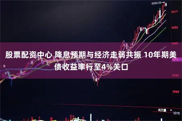 股票配资中心 降息预期与经济走弱共振 10年期美债收益率行至4%关口