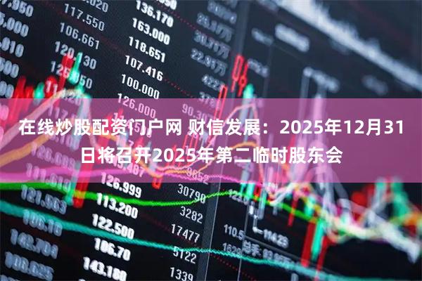 在线炒股配资门户网 财信发展：2025年12月31日将召开2025年第二临时股东会