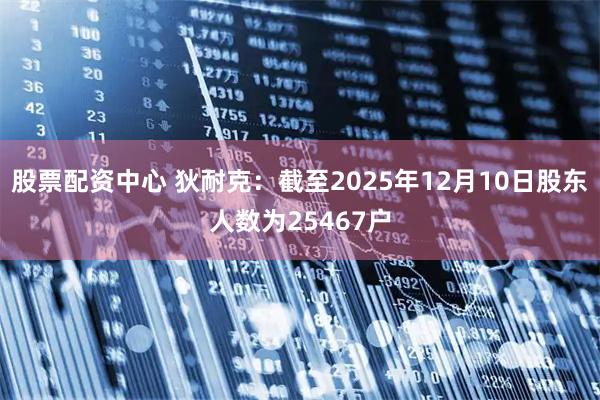 股票配资中心 狄耐克：截至2025年12月10日股东人数为25467户