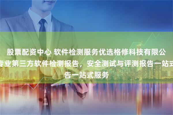 股票配资中心 软件检测服务优选格修科技有限公司，专业第三方软件检测报告，安全测试与评测报告一站式服务