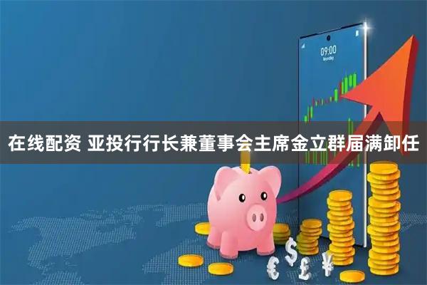 在线配资 亚投行行长兼董事会主席金立群届满卸任