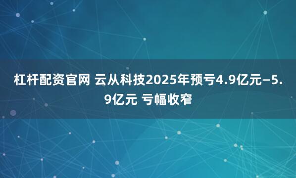 杠杆配资官网 云从科技2025年预亏4.9亿元—5.9亿元 亏幅收窄