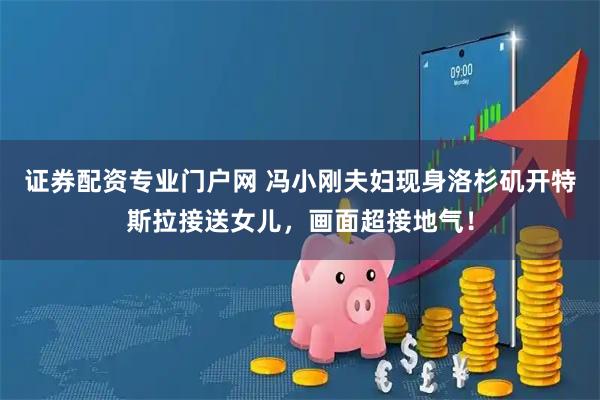 证券配资专业门户网 冯小刚夫妇现身洛杉矶开特斯拉接送女儿，画面超接地气！