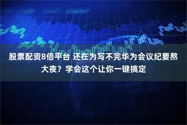 股票配资8倍平台 还在为写不完华为会议纪要熬大夜？学会这个让你一键搞定