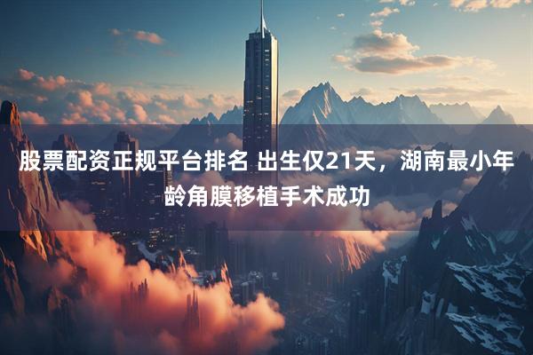 股票配资正规平台排名 出生仅21天，湖南最小年龄角膜移植手术成功