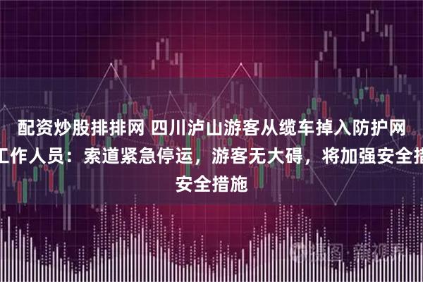 配资炒股排排网 四川泸山游客从缆车掉入防护网，工作人员：索道紧急停运，游客无大碍，将加强安全措施